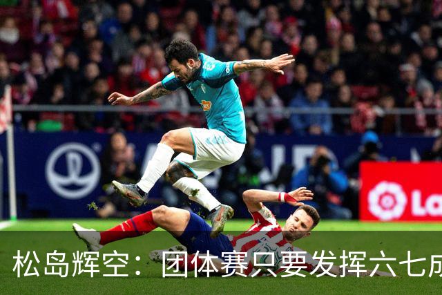 松岛辉空：团体赛只要发挥六七成实力 就能和中国乒乓球队抗衡