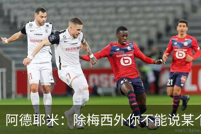 阿德耶米：除梅西外你不能说某个球员是世界第一，他每年都是最好